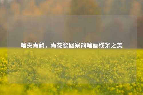 笔尖青韵,青花瓷图案简笔画线条之美