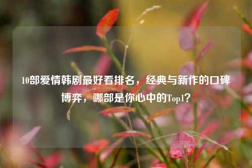 10部爱情韩剧最好看排名,经典与新作的口碑博弈,哪部是你心中的Top1?