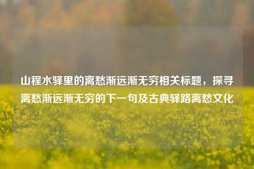 山程水驿里的离愁渐远渐无穷相关标题,探寻离愁渐远渐无穷的下一句及古典驿路离愁文化