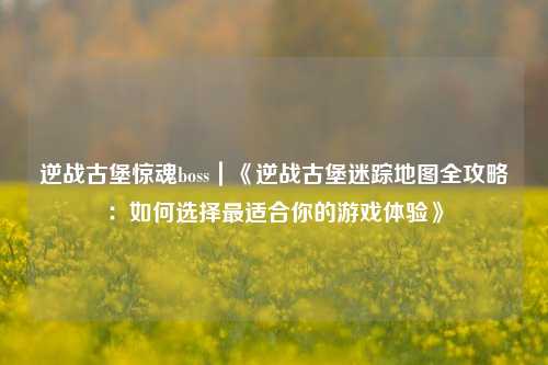 逆战古堡惊魂boss｜《逆战古堡迷踪地图全攻略：如何选择最适合你的游戏体验》