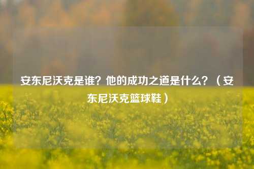安东尼沃克是谁?他的成功之道是什么?(安东尼沃克篮球鞋)