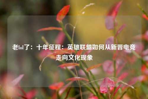 老lol了:十年征程:英雄联盟如何从新晋电竞走向文化现象