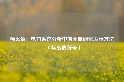 标幺值:电力系统分析中的无量纲化表示方法(标幺值符号)