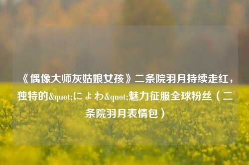 《偶像大师灰姑娘女孩》二条院羽月持续走红,独特的"にょわ"魅力征服全球粉丝(二条院羽月表情包)