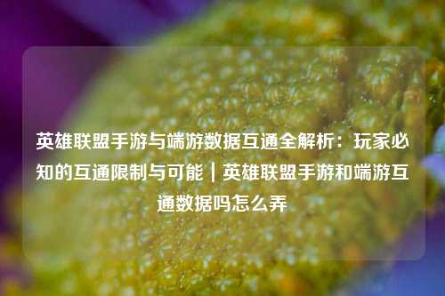 英雄联盟手游与端游数据互通全解析:玩家必知的互通限制与可能|英雄联盟手游和端游互通数据吗怎么弄