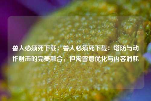 兽人必须死下载：兽人必须死下载：塔防与动作射击的完美融合，但需留意优化与内容消耗