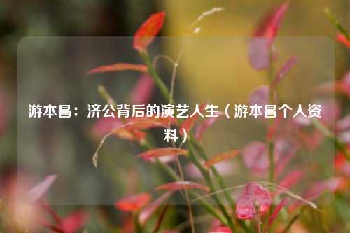游本昌：济公背后的演艺人生（游本昌个人资料）