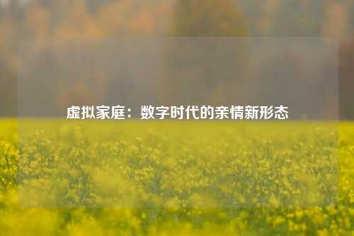 虚拟家庭：数字时代的亲情新形态