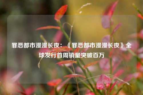 罪恶都市漫漫长夜：《罪恶都市漫漫长夜》全球发行首周销量突破百万